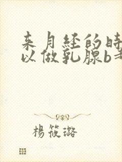 来月经的时候可以做乳腺b超吗