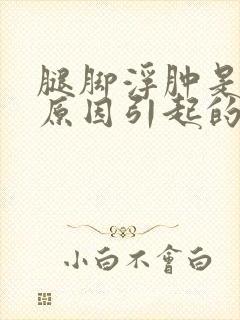 腿脚浮肿是什么原因引起的封面