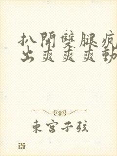 扒开双腿疯狂进出爽爽爽动态照片