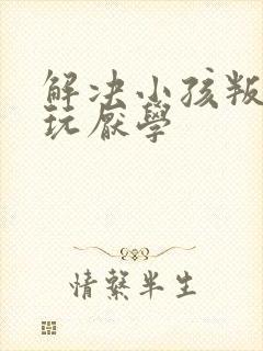 解决小孩叛逆贪玩厌学