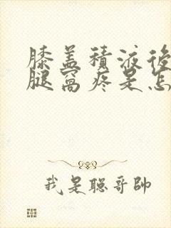 膝盖积液后面的腿窝疼是怎么回事封面