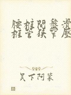 腰椎间盘滑脱,椎管狭窄压迫坐骨神经