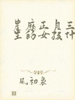 农历正月三十出生的女孩什么命