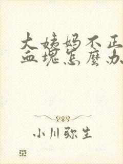 大姨妈不正常有血块怎么办