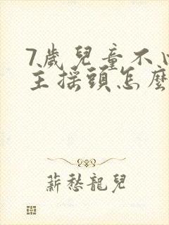 7岁儿童不由自主摇头怎么治疗