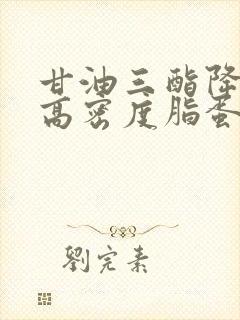 甘油三酯降低,高密度脂蛋白胆固醇偏高