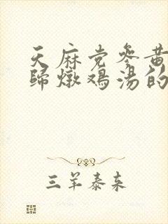 天麻党参黄芪当归炖鸡汤的功效