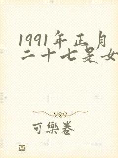 1991年正月二十七是女孩什么命