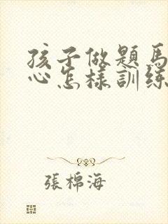 孩子做题马虎粗心怎样训练