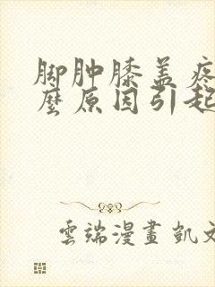 脚肿膝盖疼是什么原因引起的