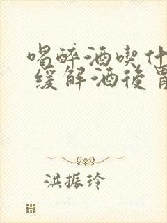 喝醉酒吃什么好 缓解酒后胃肠不适