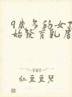 9岁多的女孩开始发育乳房正常吗