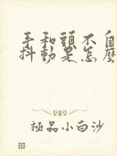 手和头不自觉的抖动是怎么回事