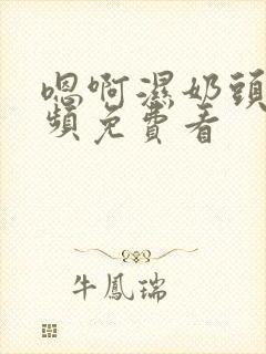 嗯啊湿奶头的视频免费看