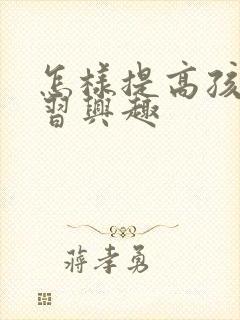 怎样提高孩子学习兴趣