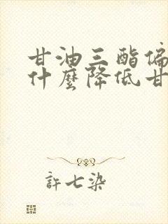 甘油三酯偏高吃什么降低甘油三酯