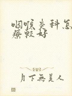 咽喉炎科怎么治疗较好