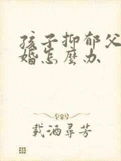 孩子抑郁父母离婚怎么办