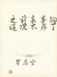 之前来事胸疼,这次不疼了怎么回事