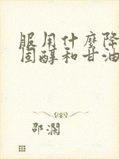 服用什么降低胆固醇和甘油三酯