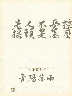 老人不受控制的摇头是怎么回事