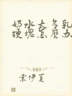 奶水太多乳房有硬块怎么办