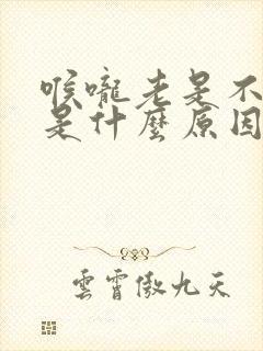 喉咙老是不舒服是什么原因