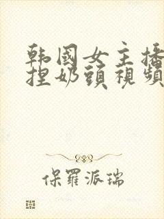 韩国女主播色诱捏奶头视频