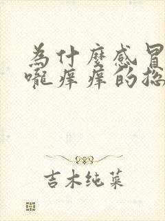 为什么感冒后喉咙痒痒的总是想咳嗽