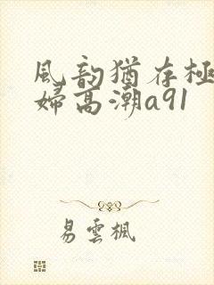 风韵犹存极品少妇高潮a91