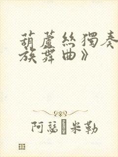 葫芦丝独奏《瑶族舞曲》