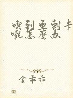 吃到鱼刺卡住喉咙怎么办