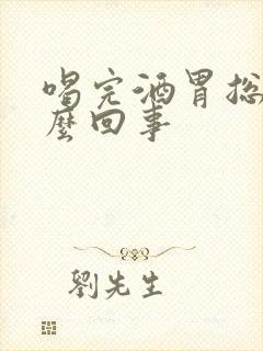 喝完酒胃总疼怎么回事