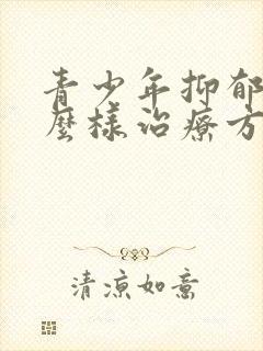 青少年抑郁应怎么样治疗方法