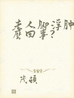 老人脚浮肿是怎么回事?