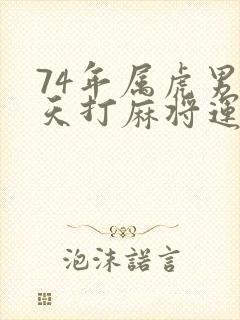 74年属虎男今天打麻将运气怎样