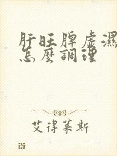 肝旺脾虚湿气重怎么调理