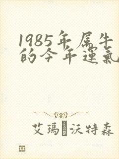 1985年属牛的今年运气怎么样