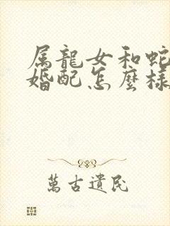 属龙女和蛇男的婚配怎么样