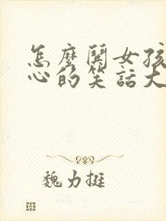 怎么哄女孩子开心的笑话大全