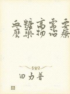 血糖高需要吃什么药物治疗