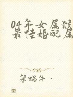 04年女属猴的最佳婚配属相