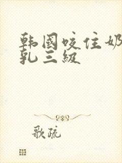 韩国咬住奶头的乳三级封面