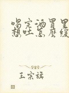 喝完酒胃里恶心想吐怎么缓解封面