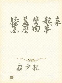 膝盖弯起来疼是怎么回事