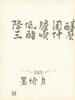 降低胆固醇甘油三酯吃什么