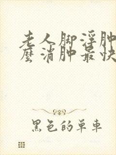 老人脚浮肿了怎么消肿最快方法