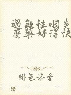 过敏性咽炎吃什么药好得快效果好