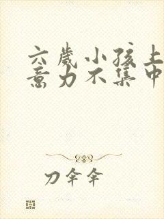 六岁小孩上课注意力不集中是怎么回事