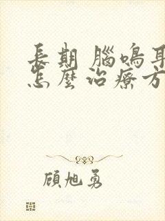 长期 脑鸣耳鸣怎么治疗方法